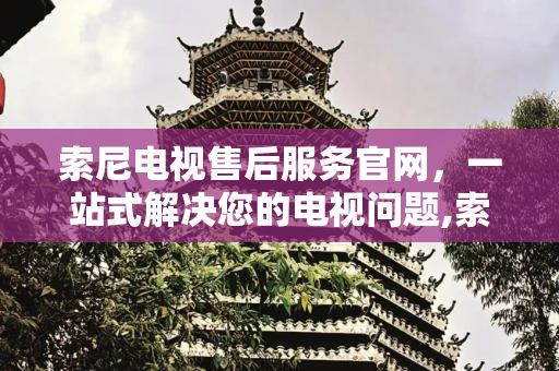 索尼电视售后服务官网，一站式解决您的电视问题,索尼电视售后服务官网