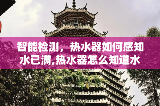 智能检测，热水器如何感知水已满,热水器怎么知道水满了