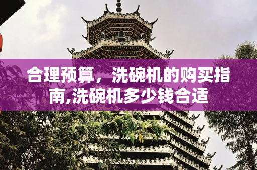 合理预算，洗碗机的购买指南,洗碗机多少钱合适