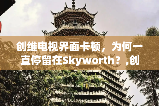 创维电视界面卡顿，为何一直停留在Skyworth？,创维电视界面一直在skyworth