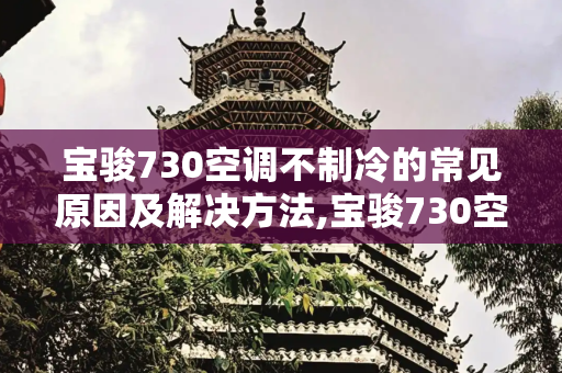 宝骏730空调不制冷的常见原因及解决方法,宝骏730空调不制冷是什么原因