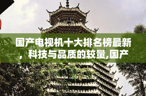 国产电视机十大排名榜最新，科技与品质的较量,国产电视机十大排名榜最新
