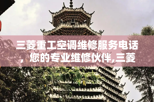 三菱重工空调维修服务电话，您的专业维修伙伴,三菱重工空调维修服务电话