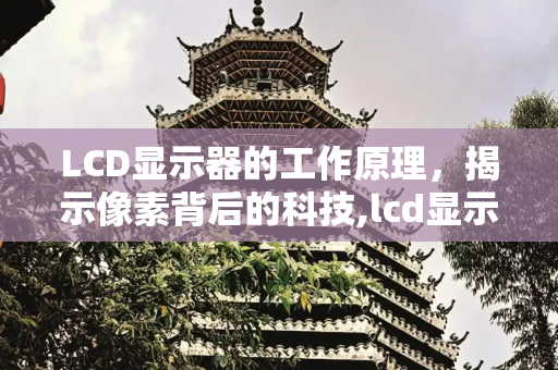 LCD显示器的工作原理，揭示像素背后的科技,lcd显示器的工作原理
