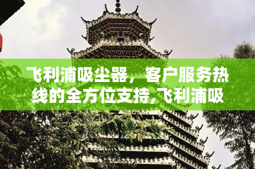 飞利浦吸尘器，客户服务热线的全方位支持,飞利浦吸尘器客服热线