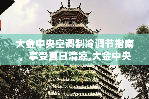 大金中央空调制冷调节指南，享受夏日清凉,大金中央空调怎么调制冷
