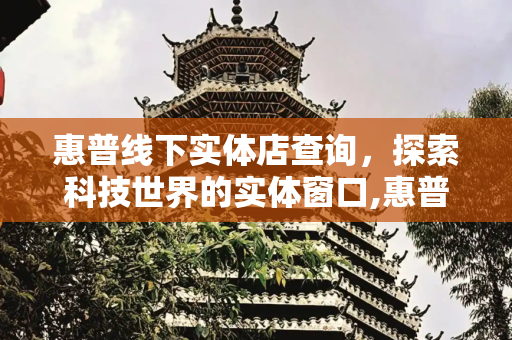 惠普线下实体店查询，探索科技世界的实体窗口,惠普线下实体店查询