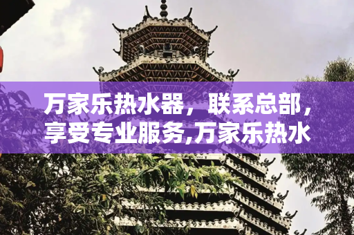 万家乐热水器，联系总部，享受专业服务,万家乐热水器总部电话号码