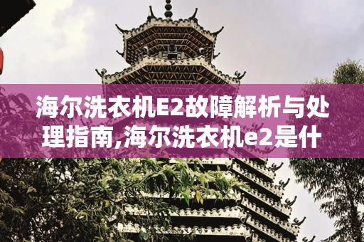 海尔洗衣机E2故障解析与处理指南,海尔洗衣机e2是什么故障要怎么处理