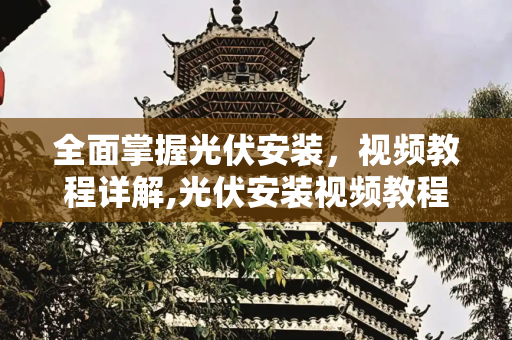 全面掌握光伏安装，视频教程详解,光伏安装视频教程