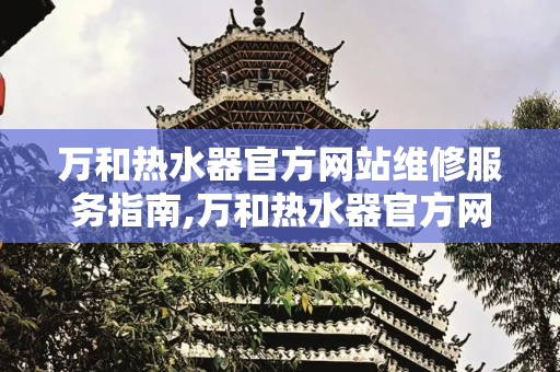 万和热水器官方网站维修服务指南,万和热水器官方网站维修