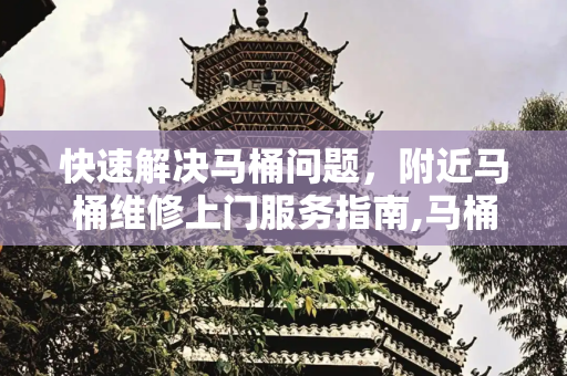 快速解决马桶问题，附近马桶维修上门服务指南,马桶维修上门附近