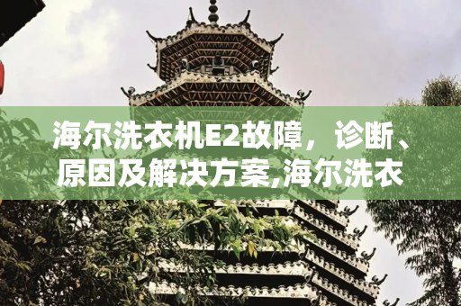 海尔洗衣机E2故障，诊断、原因及解决方案,海尔洗衣机一直e2的叫