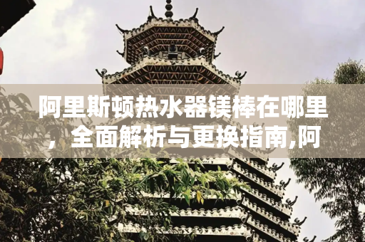 阿里斯顿热水器镁棒在哪里，全面解析与更换指南,阿里斯顿热水器镁棒在哪里