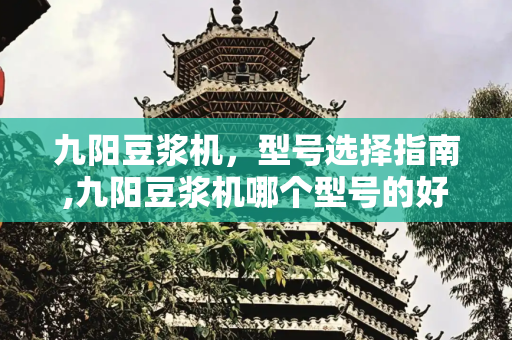 九阳豆浆机，型号选择指南,九阳豆浆机哪个型号的好