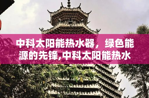 中科太阳能热水器，绿色能源的先锋,中科太阳能热水器