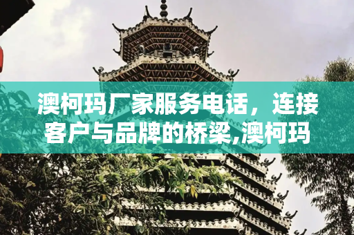 澳柯玛厂家服务电话，连接客户与品牌的桥梁,澳柯玛厂家服务电话