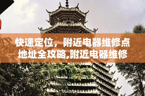 快速定位，附近电器维修点地址全攻略,附近电器维修点地址