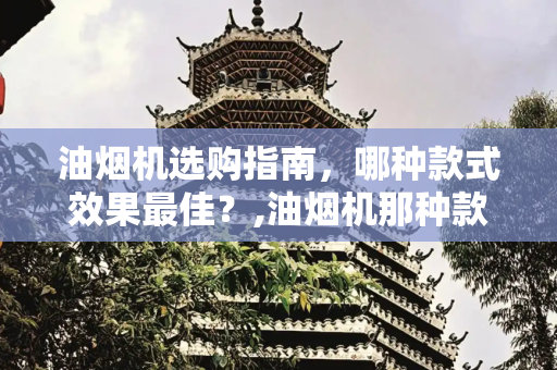 油烟机选购指南，哪种款式效果最佳？,油烟机那种款式效果好