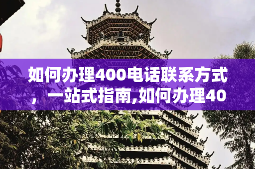 如何办理400电话联系方式，一站式指南,如何办理400电话联系方式