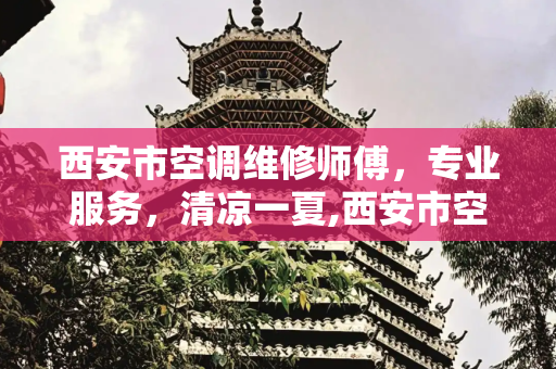 西安市空调维修师傅，专业服务，清凉一夏,西安市空调维修师傅
