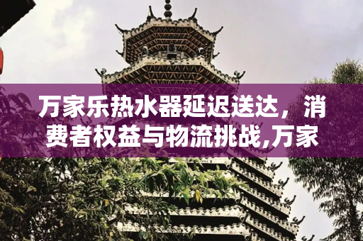 万家乐热水器延迟送达，消费者权益与物流挑战,万家乐热水器几天没送到
