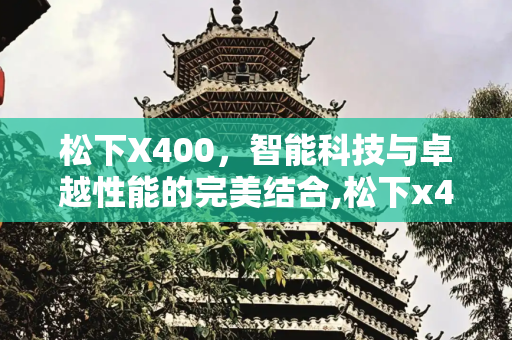 松下X400，智能科技与卓越性能的完美结合,松下x400