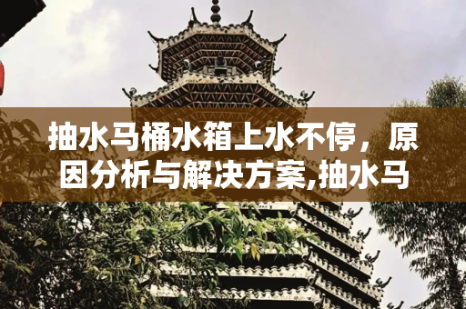 抽水马桶水箱上水不停，原因分析与解决方案,抽水马桶水箱上水不停