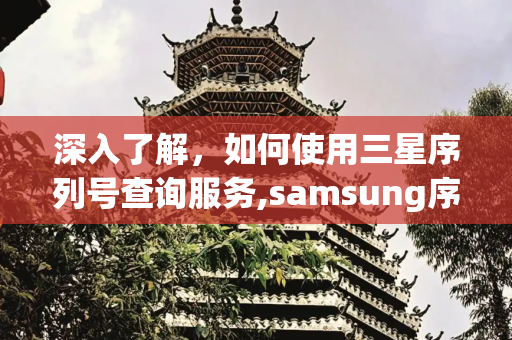 深入了解，如何使用三星序列号查询服务,samsung序列号查询