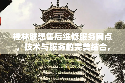 桂林联想售后维修服务网点，技术与服务的完美结合,桂林联想售后维修服务网点