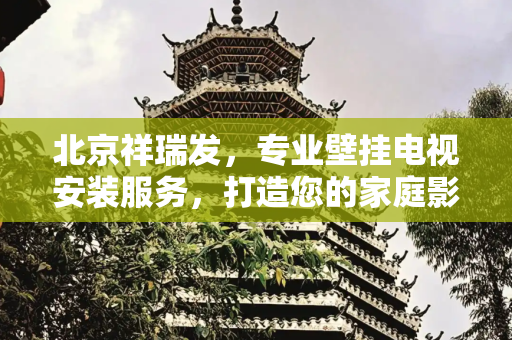 北京祥瑞发，专业壁挂电视安装服务，打造您的家庭影院,北京祥瑞发电视安装壁挂电视
