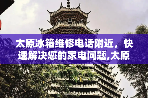 太原冰箱维修电话附近，快速解决您的家电问题,太原冰箱维修电话附近