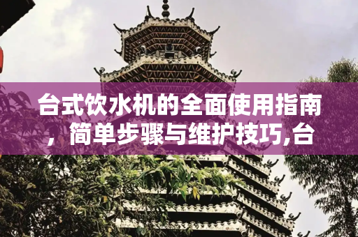 台式饮水机的全面使用指南，简单步骤与维护技巧,台式饮水机使用方法