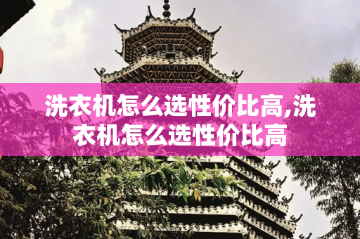 洗衣机怎么选性价比高,洗衣机怎么选性价比高