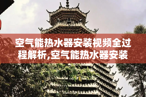 空气能热水器安装视频全过程解析,空气能热水器安装视频全过程