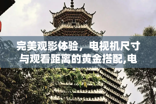 完美观影体验，电视机尺寸与观看距离的黄金搭配,电视机尺寸和距离的选择