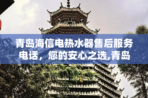 青岛海信电热水器售后服务电话，您的安心之选,青岛海信电热水器售后服务电话