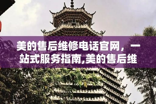 美的售后维修电话官网，一站式服务指南,美的售后维修电话官网