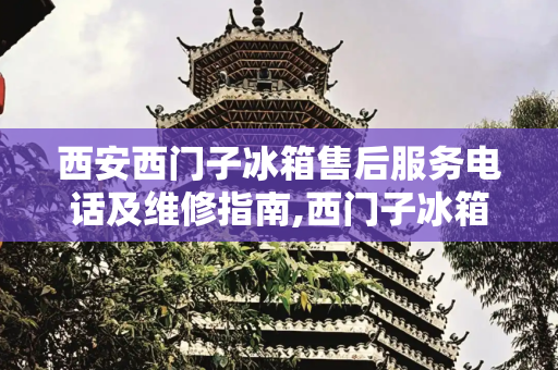 西安西门子冰箱售后服务电话及维修指南,西门子冰箱售后电话西安