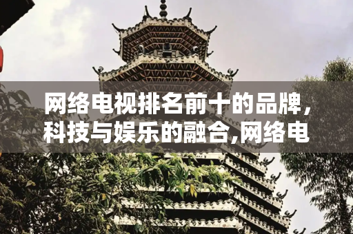 网络电视排名前十的品牌，科技与娱乐的融合,网络电视排名前十的品牌