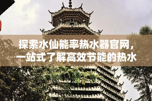 探索水仙能率热水器官网，一站式了解高效节能的热水解决方案,水仙能率热水器官网