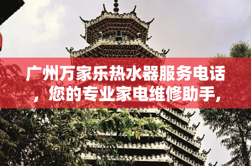 广州万家乐热水器服务电话，您的专业家电维修助手,广州万家乐热水器服务电话