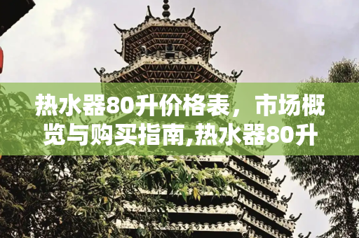 热水器80升价格表，市场概览与购买指南,热水器80升价格表