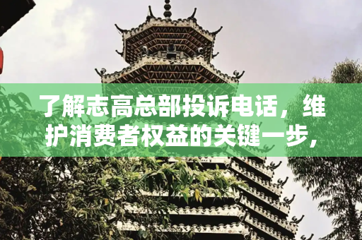 了解志高总部投诉电话，维护消费者权益的关键一步,志高总部投诉电话多少