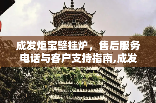 成发炬宝壁挂炉，售后服务电话与客户支持指南,成发炬宝壁挂炉售后服务电话