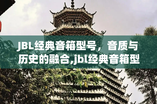 JBL经典音箱型号，音质与历史的融合,jbl经典音箱型号