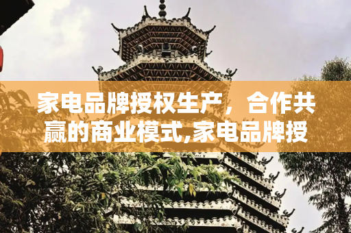 家电品牌授权生产，合作共赢的商业模式,家电品牌授权生产
