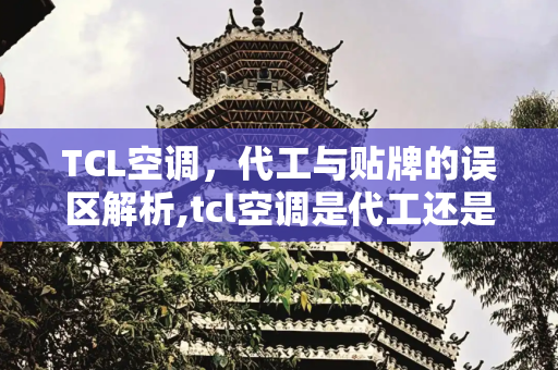 TCL空调，代工与贴牌的误区解析,tcl空调是代工还是贴牌