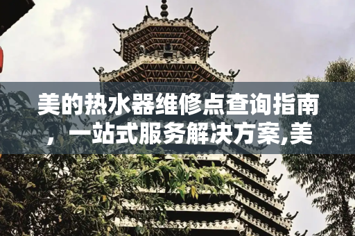 美的热水器维修点查询指南，一站式服务解决方案,美的热水器维修点查询