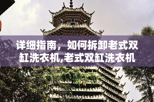 详细指南，如何拆卸老式双缸洗衣机,老式双缸洗衣机怎么拆卸